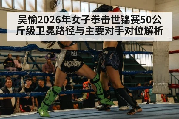吴愉2026年女子拳击世锦赛50公斤级卫冕路径与主要对手对位解析