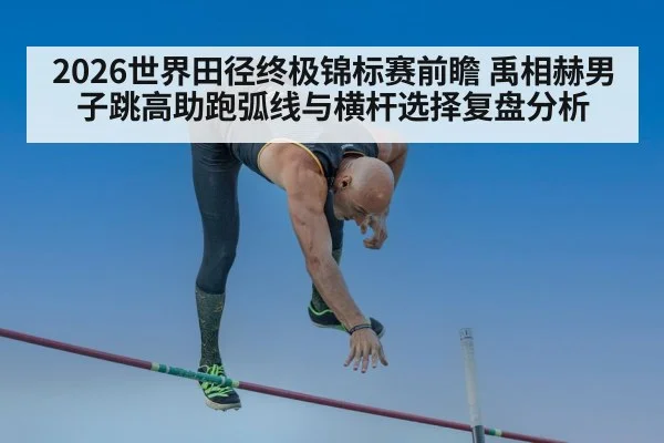 2026世界田径终极锦标赛前瞻 禹相赫男子跳高助跑弧线与横杆选择复盘分析
