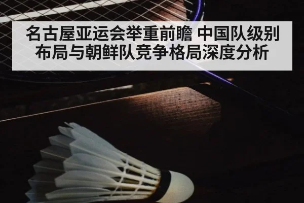 名古屋亚运会举重前瞻 中国队级别布局与朝鲜队竞争格局深度分析